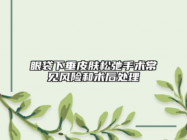 眼袋下垂皮肤松弛手术常见风险和术后处理