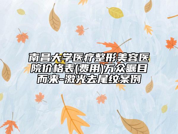 南昌大学医疗整形美容医院价格表(费用)万众瞩目而来-激光去尾纹案例