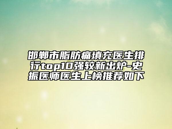 邯郸市脂肪痛填充医生排行top10强较新出炉-史振医师医生上榜推荐如下