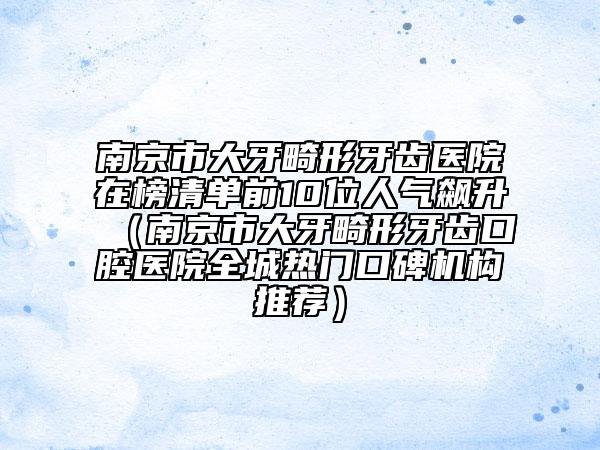 南京市大牙畸形牙齿医院在榜清单前10位人气飙升（南京市大牙畸形牙齿口腔医院全城热门口碑机构推荐）