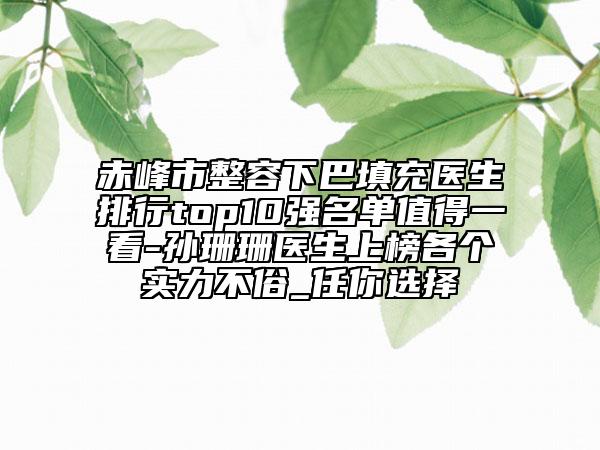 赤峰市整容下巴填充医生排行top10强名单值得一看-孙珊珊医生上榜各个实力不俗_任你选择