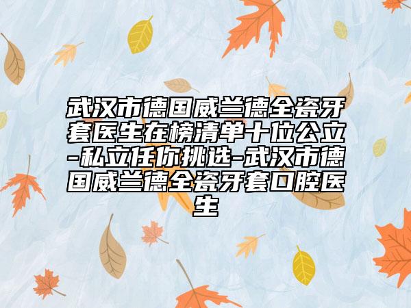 武汉市德国威兰德全瓷牙套医生在榜清单十位公立-私立任你挑选-武汉市德国威兰德全瓷牙套口腔医生