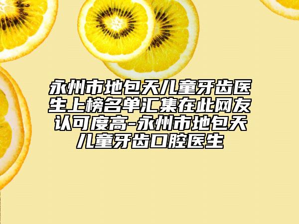 永州市地包天儿童牙齿医生上榜名单汇集在此网友认可度高-永州市地包天儿童牙齿口腔医生