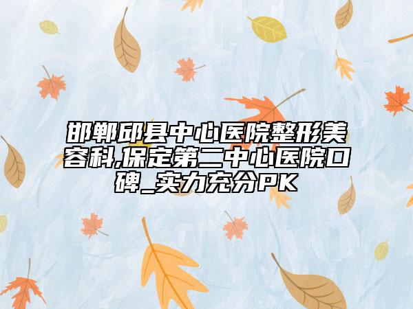 邯郸邱县中心医院整形美容科,保定第二中心医院口碑_实力充分PK