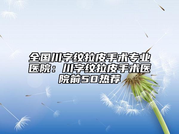 全国川字纹拉皮手术专业医院：川字纹拉皮手术医院前50热荐