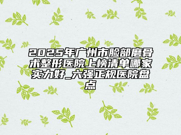 2025年广州市脸部磨骨术整形医院上榜清单哪家实力好_六强正规医院盘点