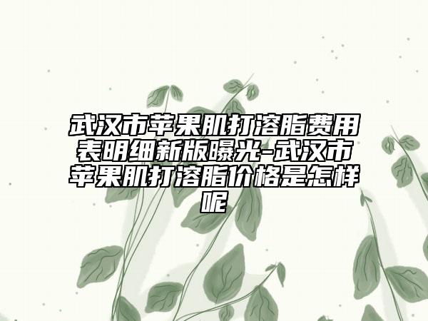 武汉市苹果肌打溶脂费用表明细新版曝光-武汉市苹果肌打溶脂价格是怎样呢
