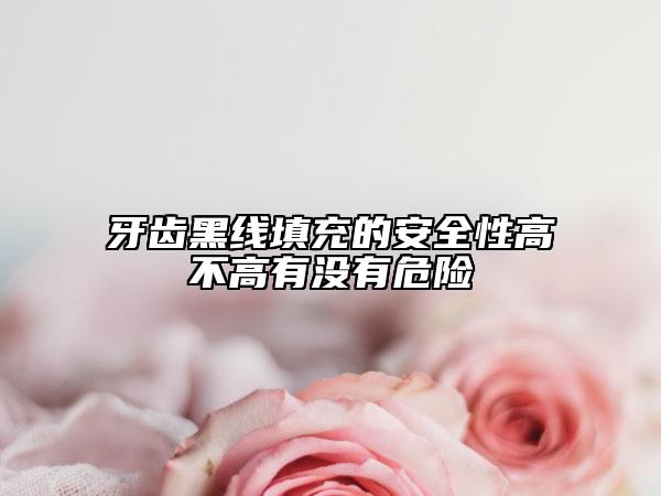牙齿黑线填充的安全性高不高有没有危险