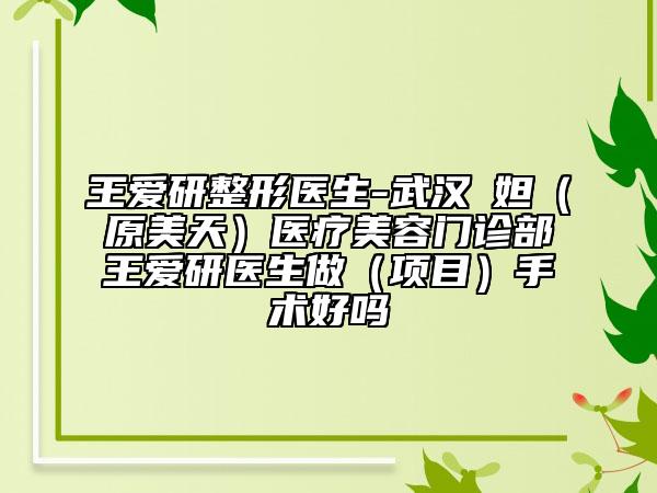 王爱研整形医生-武汉媄妲（原美天）医疗美容门诊部王爱研医生做（项目）手术好吗