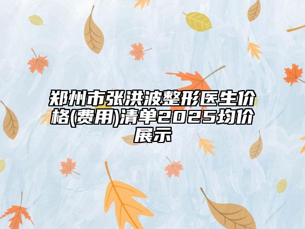 郑州市张洪波整形医生价格(费用)清单2025均价展示