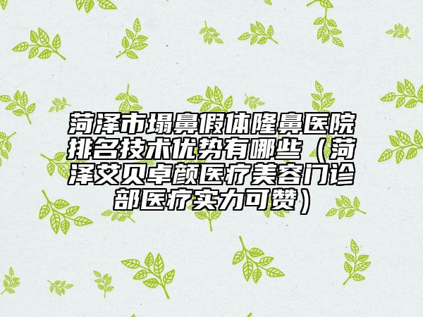 菏泽市塌鼻假体隆鼻医院排名技术优势有哪些（菏泽艾贝卓颜医疗美容门诊部医疗实力可赞）