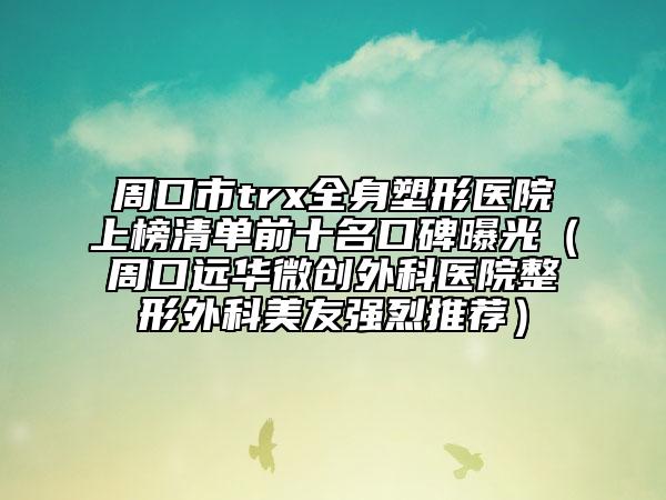 周口市trx全身塑形医院上榜清单前十名口碑曝光（周口远华微创外科医院整形外科美友强烈推荐）