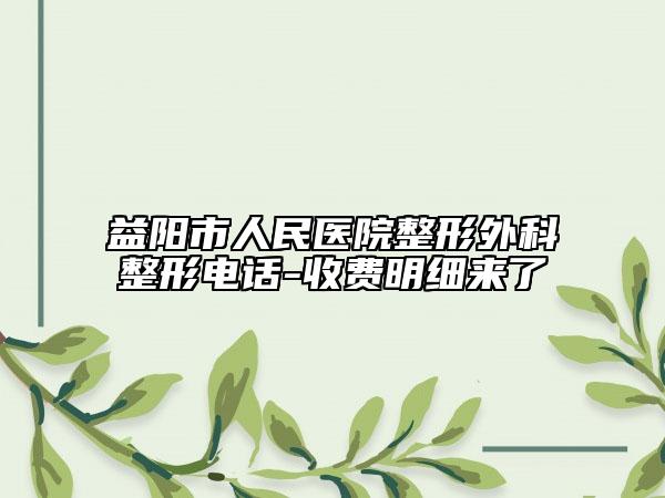益阳市人民医院整形外科整形电话-收费明细来了