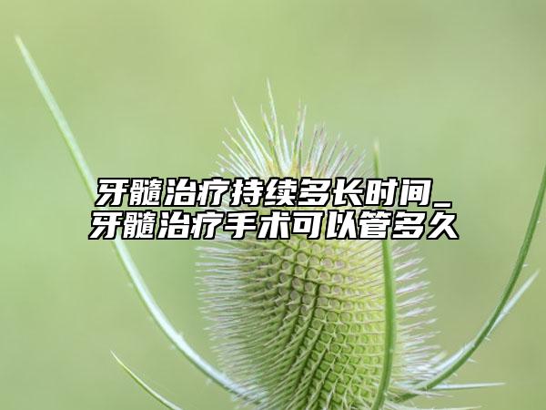 牙髓治疗持续多长时间_牙髓治疗手术可以管多久