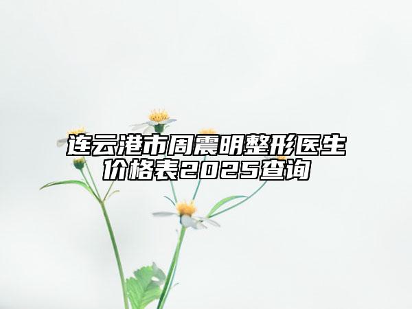 连云港市周震明整形医生价格表2025查询