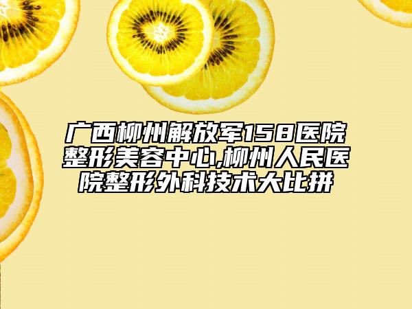 广西柳州解放军158医院整形美容中心,柳州人民医院整形外科技术大比拼