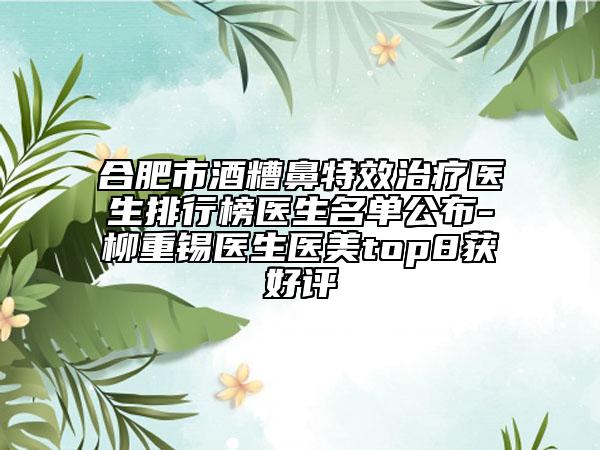 合肥市酒糟鼻特效治疗医生排行榜医生名单公布-柳重锡医生医美top8获好评