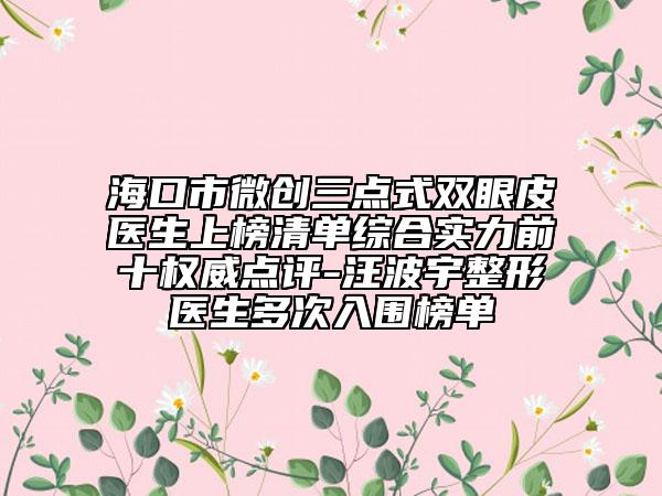 海口市微创三点式双眼皮医生上榜清单综合实力前十权威点评-汪波宇整形医生多次入围榜单