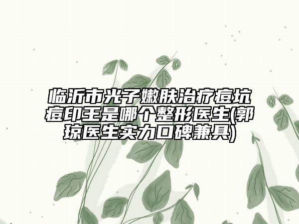 临沂市光子嫩肤治疗痘坑痘印王是哪个整形医生(郭琼医生实力口碑兼具)