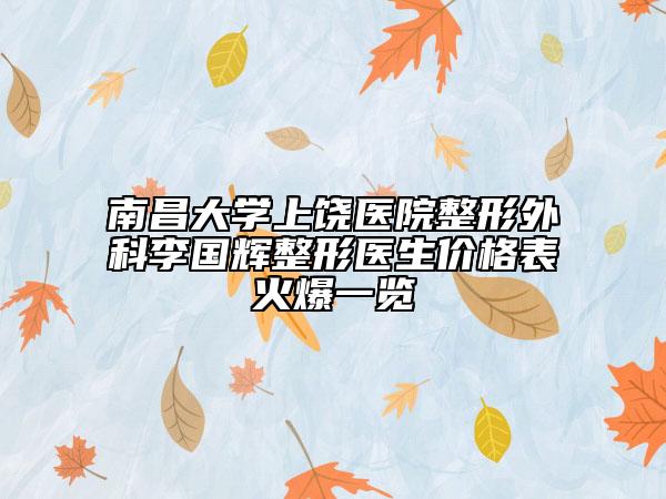 南昌大学上饶医院整形外科李国辉整形医生价格表火爆一览
