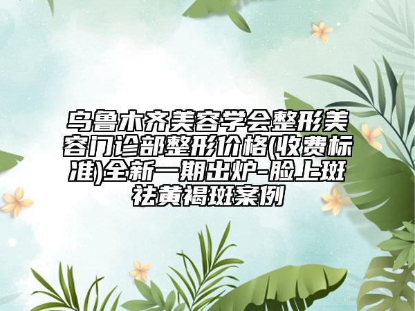 乌鲁木齐美容学会整形美容门诊部整形价格(收费标准)全新一期出炉-脸上斑祛黄褐斑案例