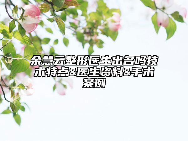 余慧云整形医生出名吗技术特点&医生资料&手术案例