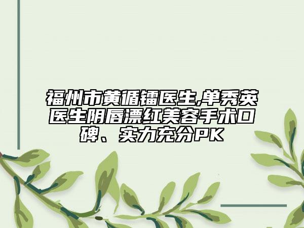 福州市黄循镭医生,单秀英医生阴唇漂红美容手术口碑、实力充分PK