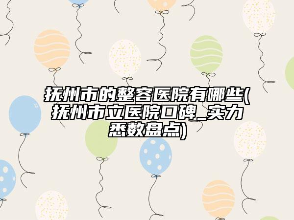 抚州市的整容医院有哪些(抚州市立医院口碑_实力悉数盘点)
