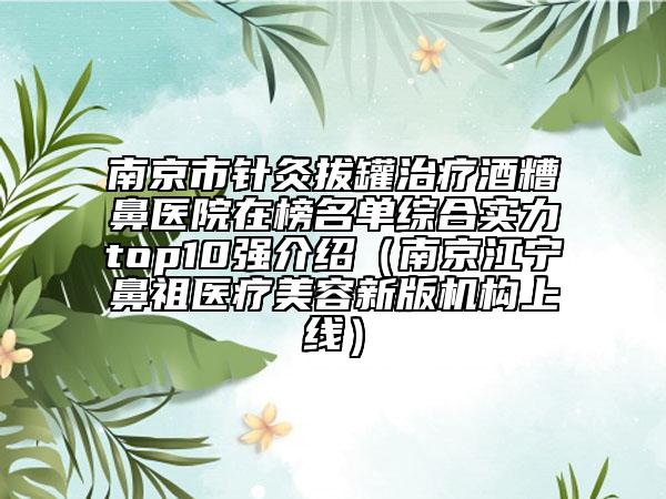 南京市针灸拔罐治疗酒糟鼻医院在榜名单综合实力top10强介绍（南京江宁鼻祖医疗美容新版机构上线）