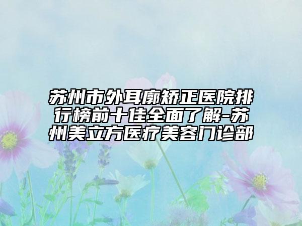 苏州市外耳廓矫正医院排行榜前十佳全面了解-苏州美立方医疗美容门诊部