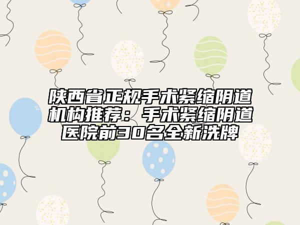 陕西省正规手术紧缩阴道机构推荐：手术紧缩阴道医院前30名全新洗牌
