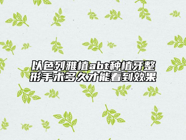 以色列雅植abt种植牙整形手术多久才能看到效果