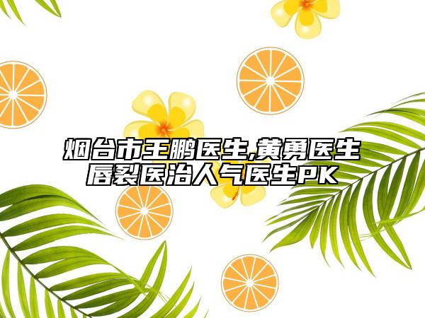 烟台市王鹏医生,黄勇医生唇裂医治人气医生PK