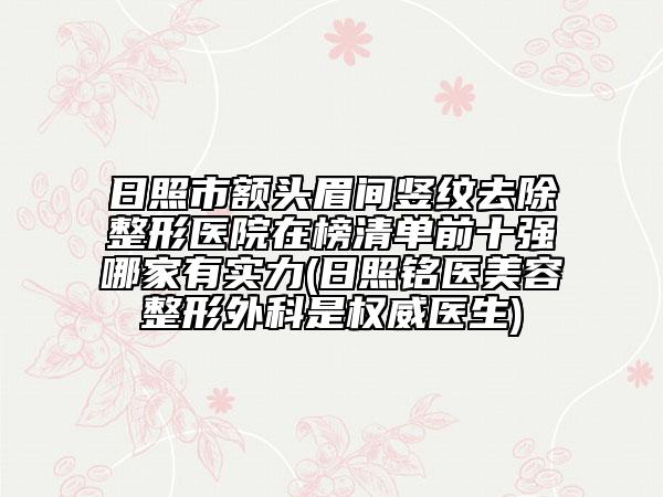日照市额头眉间竖纹去除整形医院在榜清单前十强哪家有实力(日照铭医美容整形外科是权威医生)