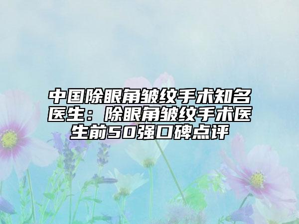 中国除眼角皱纹手术知名医生：除眼角皱纹手术医生前50强口碑点评