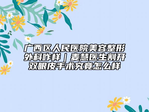 广西区人民医院美容整形外科咋样｜麦慧医生割开双眼皮手术究竟怎么样