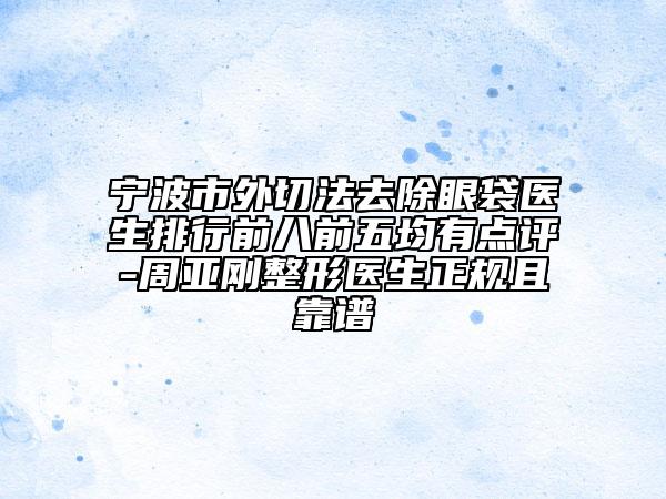 宁波市外切法去除眼袋医生排行前八前五均有点评-周亚刚整形医生正规且靠谱