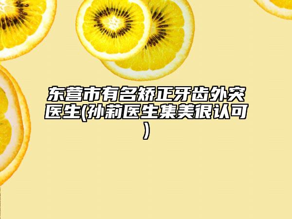 东营市有名矫正牙齿外突医生(孙莉医生集美很认可)