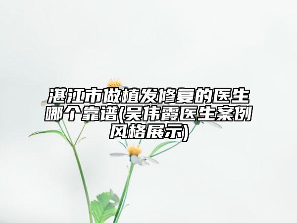 湛江市做植发修复的医生哪个靠谱(吴伟霞医生案例风格展示)