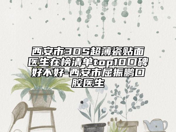 西安市3DS超薄瓷贴面医生在榜清单top10口碑好不好-西安市屈振鹏口腔医生