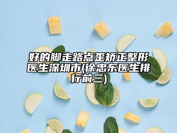 好的脚走路点歪矫正整形医生深圳市(徐忠东医生排行前三)