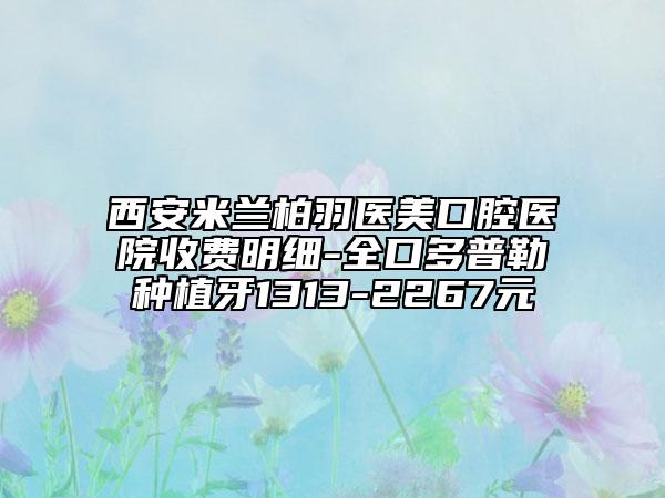 西安米兰柏羽医美口腔医院收费明细-全口多普勒种植牙1313-2267元