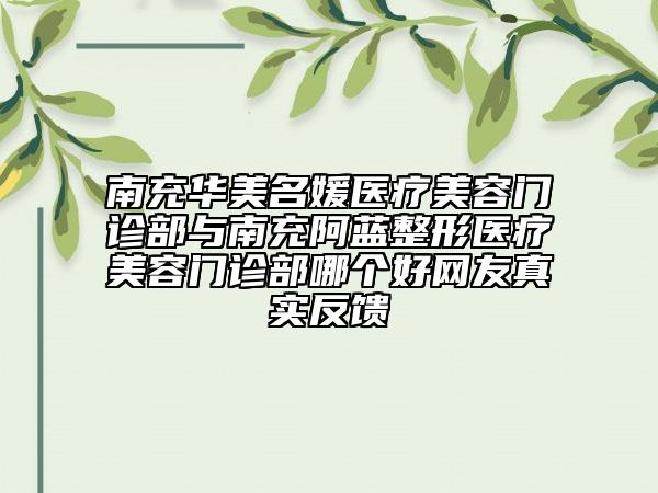 南充华美名媛医疗美容门诊部与南充阿蓝整形医疗美容门诊部哪个好网友真实反馈