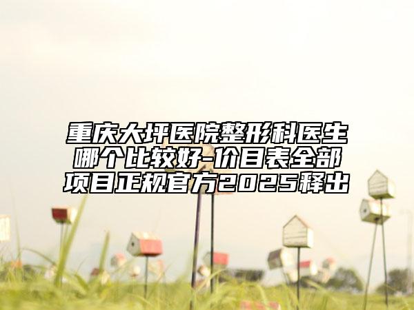 重庆大坪医院整形科医生哪个比较好-价目表全部项目正规官方2025释出