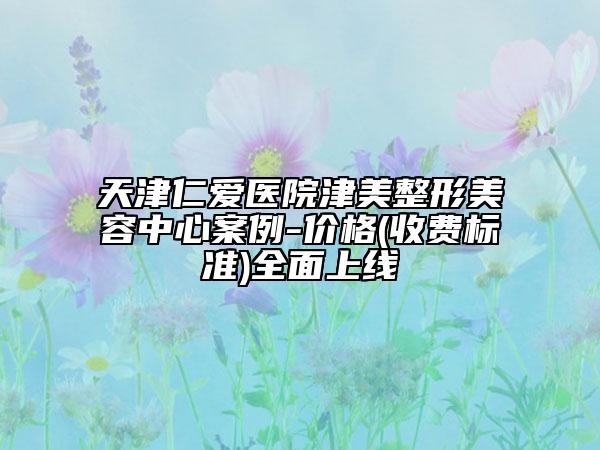 天津仁爱医院津美整形美容中心案例-价格(收费标准)全面上线