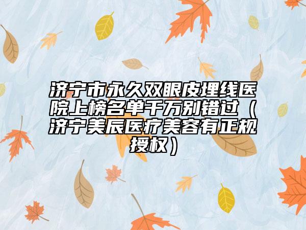 济宁市永久双眼皮埋线医院上榜名单千万别错过（济宁美辰医疗美容有正规授权）
