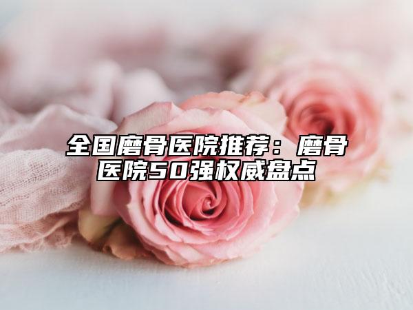 全国磨骨医院推荐：磨骨医院50强权威盘点