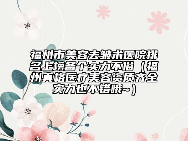 福州市美容去皱术医院排名上榜各个实力不俗（福州真格医疗美容资质齐全实力也不错哦~）