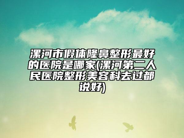 漯河市假体隆鼻整形最好的医院是哪家(漯河第二人民医院整形美容科去过都说好)