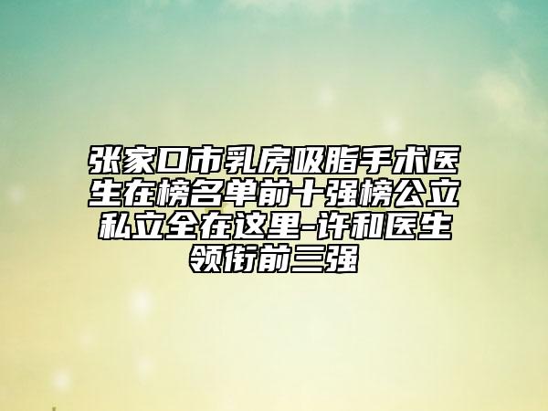 张家口市乳房吸脂手术医生在榜名单前十强榜公立私立全在这里-许和医生领衔前三强